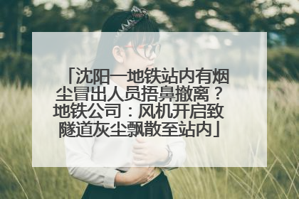 沈阳一地铁站内有烟尘冒出人员捂鼻撤离？地铁公司：风机开启致隧道灰尘飘散至站内