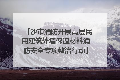 沙市消防开展高层民用建筑外墙保温材料消防安全专项整治行动