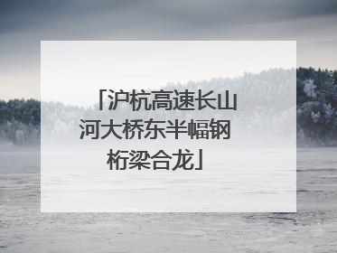 沪杭高速长山河大桥东半幅钢桁梁合龙