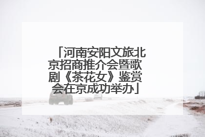 河南安阳文旅北京招商推介会暨歌剧《茶花女》鉴赏会在京成功举办