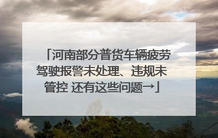 河南部分普货车辆疲劳驾驶报警未处理、违规未管控 还有这些问题→