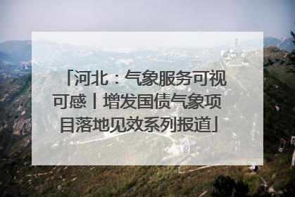 河北：气象服务可视可感丨增发国债气象项目落地见效系列报道
