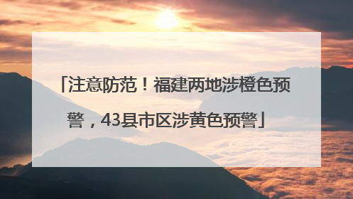 注意防范！福建两地涉橙色预警，43县市区涉黄色预警