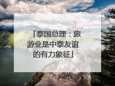 泰国总理：旅游业是中泰友谊的有力象征