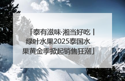 泰有滋味·湘当好吃丨绿叶水果2025泰国水果黄金季掀起销售狂潮