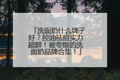 洗面奶什么牌子好？控油祛痘实力超群！被夸爆的洗面奶品牌合集！