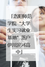 洛阳师范学院“大学生实习就业基地”落户伊川滨河高中