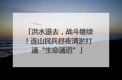 洪水退去，战斗继续！连山民兵昼夜清淤打通“生命通道”