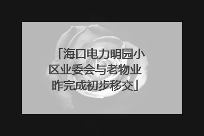 海口电力明园小区业委会与老物业昨完成初步移交
