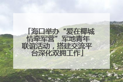 海口举办“爱在椰城 情牵军营”军地青年联谊活动，搭建交流平台深化双拥工作