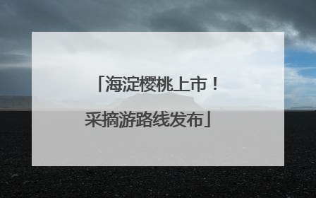 海淀樱桃上市！采摘游路线发布