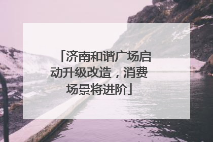 济南和谐广场启动升级改造，消费场景将进阶