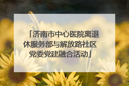 济南市中心医院离退休服务部与解放路社区党委党建融合活动