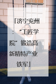 济宁兖州：“工匠学院”锻造高新精特产业铁军