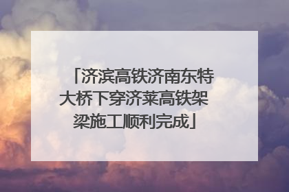 济滨高铁济南东特大桥下穿济莱高铁架梁施工顺利完成