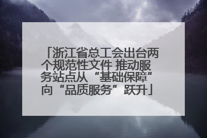 浙江省总工会出台两个规范性文件 推动服务站点从“基础保障”向“品质服务”跃升
