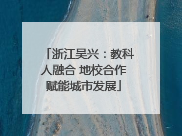 浙江吴兴：教科人融合 地校合作赋能城市发展