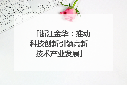 浙江金华：推动科技创新引领高新技术产业发展