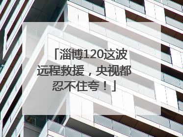 淄博120这波远程救援，央视都忍不住夸！