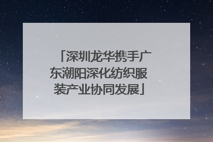 深圳龙华携手广东潮阳深化纺织服装产业协同发展