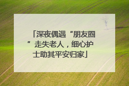 深夜偶遇“朋友圈”走失老人，细心护士助其平安归家