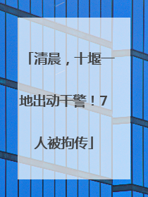 清晨，十堰一地出动干警！7人被拘传