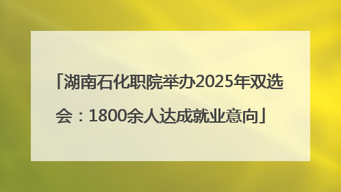 湖南石化职院举办2025年双选会：1800余人达成就业意向