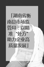 湖南省衡南县市场监管局：以精准“处方”助力企业高质量发展