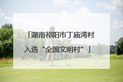 湖南祁阳市丁庙湾村入选“全国文明村”