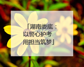 湖南娄底：以警心护考 用担当筑梦