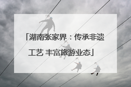 湖南张家界：传承非遗工艺 丰富旅游业态
