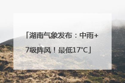湖南气象发布：中雨+7级阵风！最低17℃