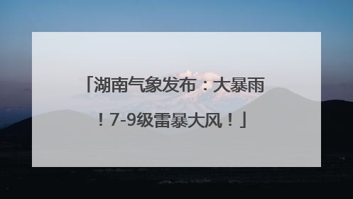 湖南气象发布：大暴雨！7-9级雷暴大风！