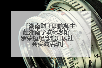 湖南财工职院师生赴湘南学联纪念馆、罗荣桓纪念馆开展社会实践活动