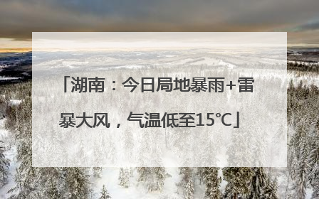湖南：今日局地暴雨+雷暴大风，气温低至15℃