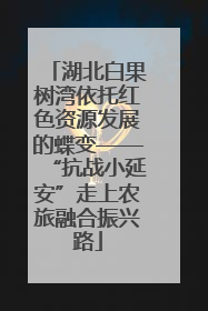 湖北白果树湾依托红色资源发展的蝶变——“抗战小延安”走上农旅融合振兴路