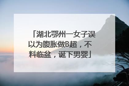 湖北鄂州一女子误以为腹胀做B超，不料临盆，诞下男婴