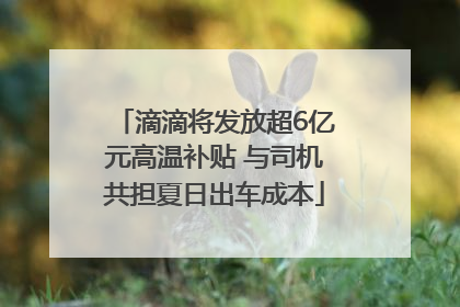滴滴将发放超6亿元高温补贴 与司机共担夏日出车成本