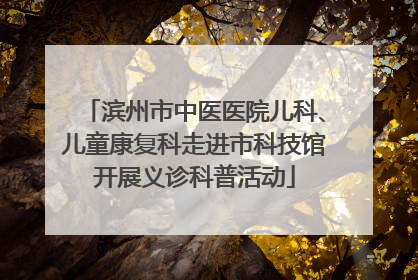 滨州市中医医院儿科、儿童康复科走进市科技馆开展义诊科普活动