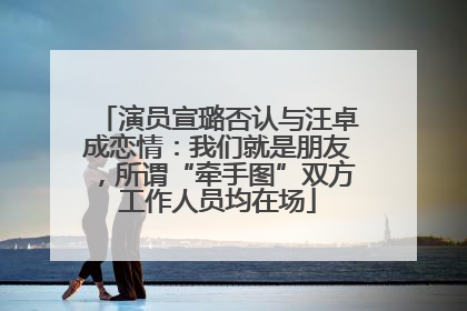 演员宣璐否认与汪卓成恋情：我们就是朋友，所谓“牵手图”双方工作人员均在场