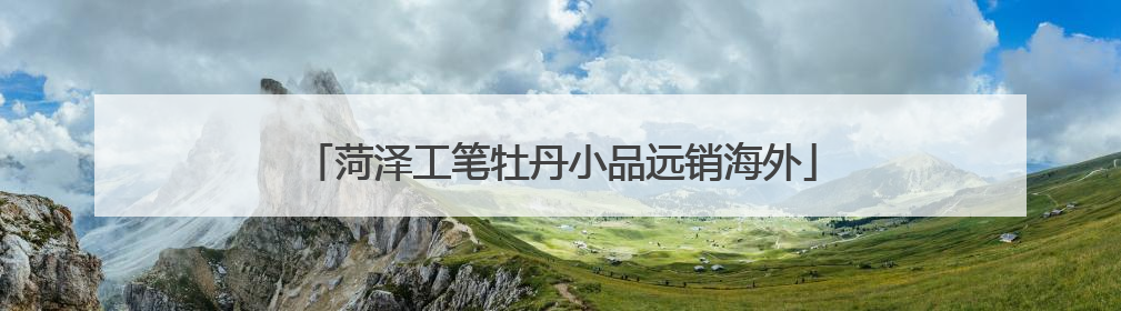 菏泽工笔牡丹小品远销海外
