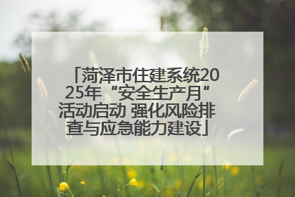 菏泽市住建系统2025年“安全生产月”活动启动 强化风险排查与应急能力建设