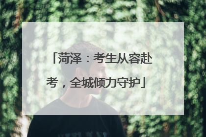 菏泽：考生从容赴考，全城倾力守护