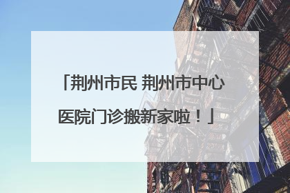 荆州市民 荆州市中心医院门诊搬新家啦！