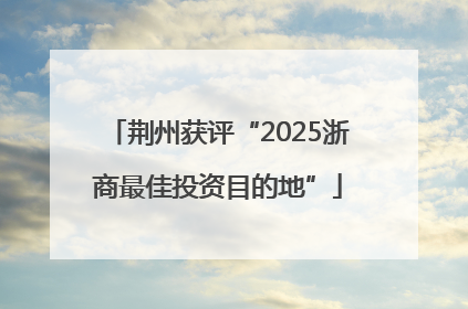 荆州获评“2025浙商最佳投资目的地”