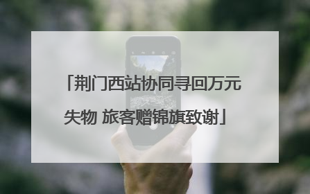 荆门西站协同寻回万元失物 旅客赠锦旗致谢