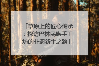 草原上的匠心传承：探访巴林民族手工坊的非遗新生之路