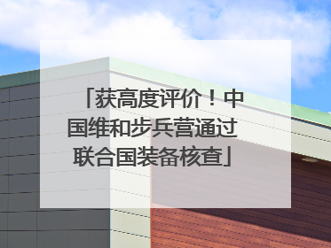 获高度评价！中国维和步兵营通过联合国装备核查
