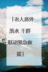 老人意外落水 干群联动紧急救援