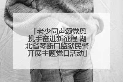 老少同声颂党恩 携手奋进新征程 湖北省琴断口监狱民警开展主题党日活动